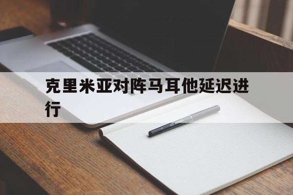 安博体育平台-克里米亚对阵马耳他延迟进行(克里米亚对阵马耳他延迟进行了吗)