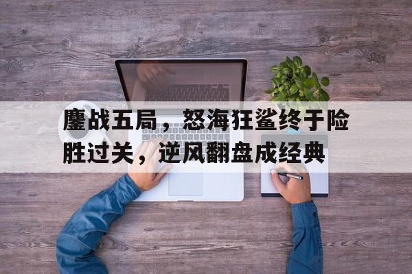 安博体育-包含鏖战五局，怒海狂鲨终于险胜过关，逆风翻盘成经典的词条