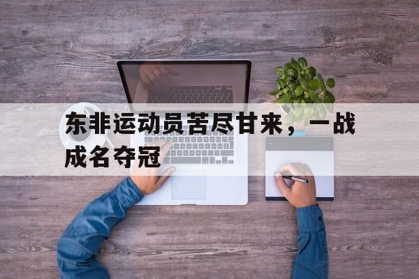 东非运动员苦尽甘来，一战成名夺冠的简单介绍